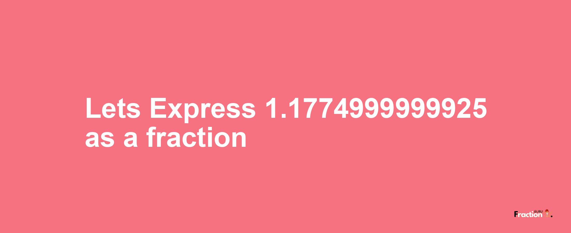 Lets Express 1.1774999999925 as afraction